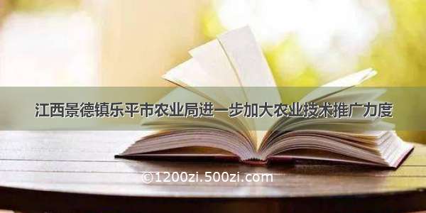 江西景德镇乐平市农业局进一步加大农业技术推广力度