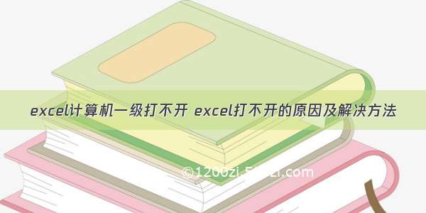 excel计算机一级打不开 excel打不开的原因及解决方法