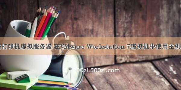 双网络打印机虚拟服务器 在VMware Workstation 7虚拟机中使用主机打印机