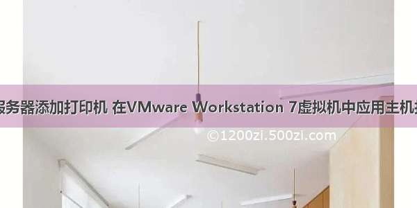 虚拟服务器添加打印机 在VMware Workstation 7虚拟机中应用主机打印机