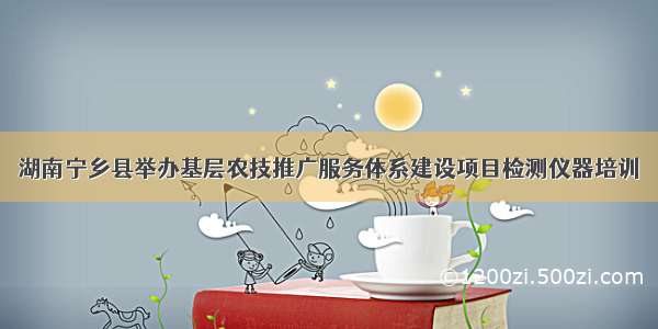 湖南宁乡县举办基层农技推广服务体系建设项目检测仪器培训