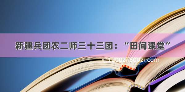 新疆兵团农二师三十三团：“田间课堂”