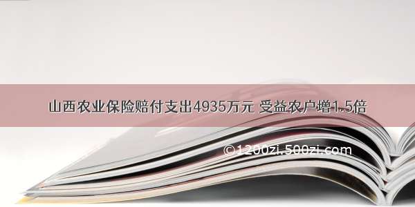 山西农业保险赔付支出4935万元 受益农户增1.5倍