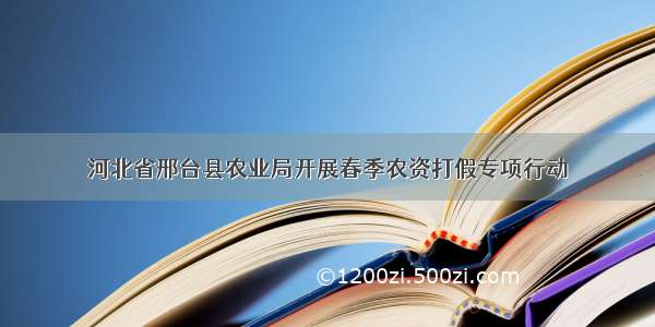 河北省邢台县农业局开展春季农资打假专项行动