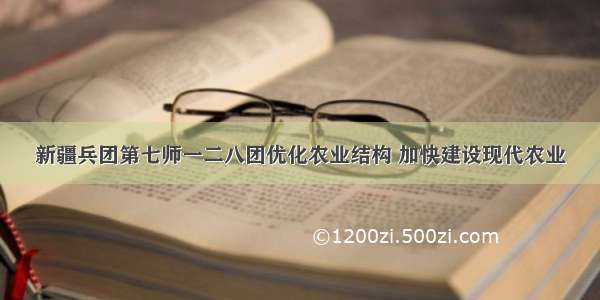 新疆兵团第七师一二八团优化农业结构 加快建设现代农业