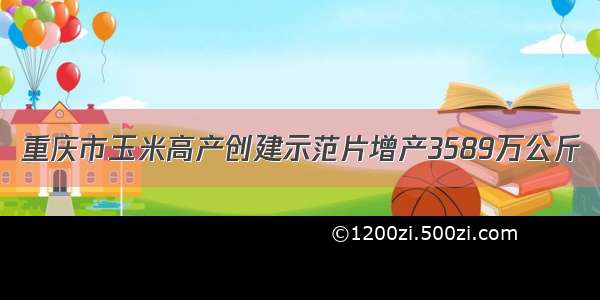重庆市玉米高产创建示范片增产3589万公斤