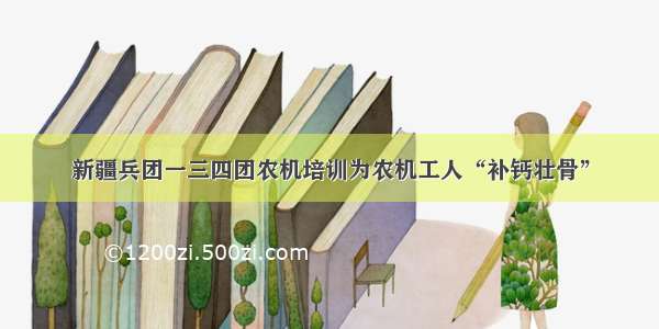 新疆兵团一三四团农机培训为农机工人“补钙壮骨”