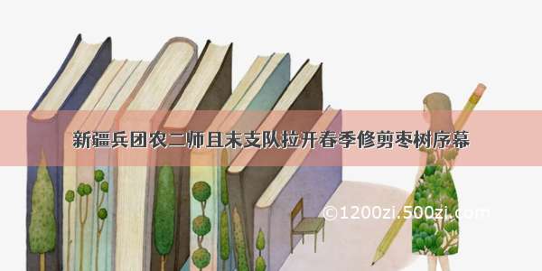 新疆兵团农二师且末支队拉开春季修剪枣树序幕