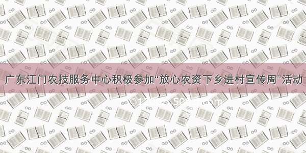 广东江门农技服务中心积极参加“放心农资下乡进村宣传周”活动