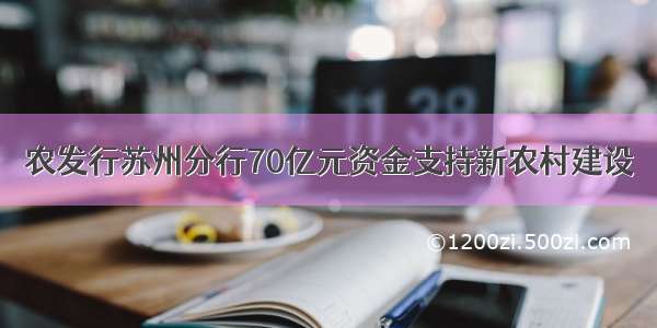 农发行苏州分行70亿元资金支持新农村建设