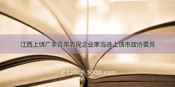 江西上饶广丰青年农民企业家当选上饶市政协委员