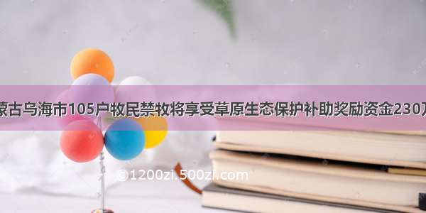 内蒙古乌海市105户牧民禁牧将享受草原生态保护补助奖励资金230万元