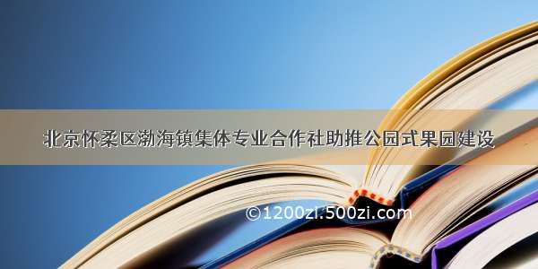 北京怀柔区渤海镇集体专业合作社助推公园式果园建设