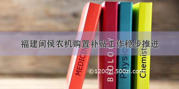 福建闽侯农机购置补贴工作稳步推进