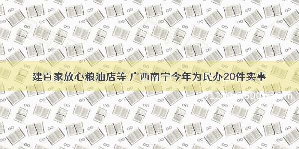 建百家放心粮油店等 广西南宁今年为民办20件实事