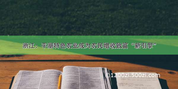 浙江：平湖特色农业成为农民增收致富“新引擎”