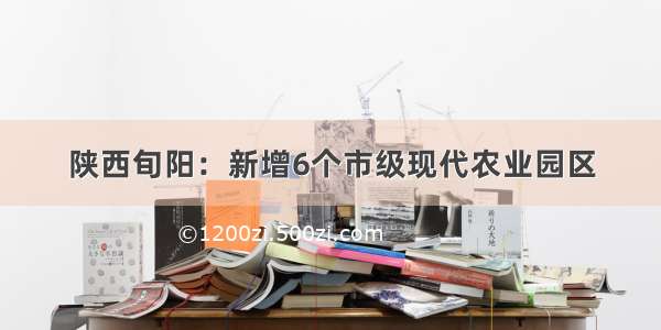 陕西旬阳：新增6个市级现代农业园区