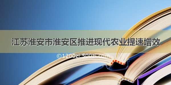 江苏淮安市淮安区推进现代农业提速增效