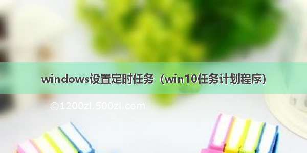 windows设置定时任务（win10任务计划程序）