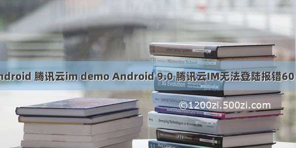 android 腾讯云im demo Android 9.0 腾讯云IM无法登陆报错6012