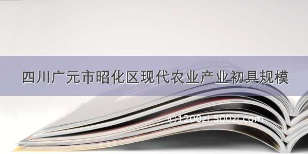 四川广元市昭化区现代农业产业初具规模