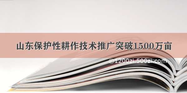 山东保护性耕作技术推广突破1500万亩