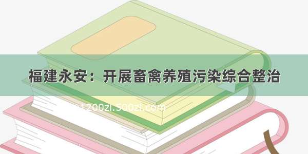 福建永安：开展畜禽养殖污染综合整治