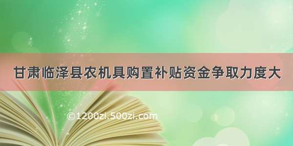 甘肃临泽县农机具购置补贴资金争取力度大