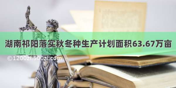 湖南祁阳落实秋冬种生产计划面积63.67万亩