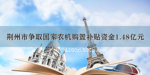 荆州市争取国家农机购置补贴资金1.48亿元