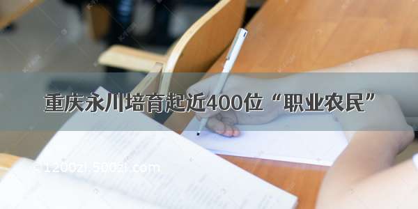 重庆永川培育起近400位“职业农民”