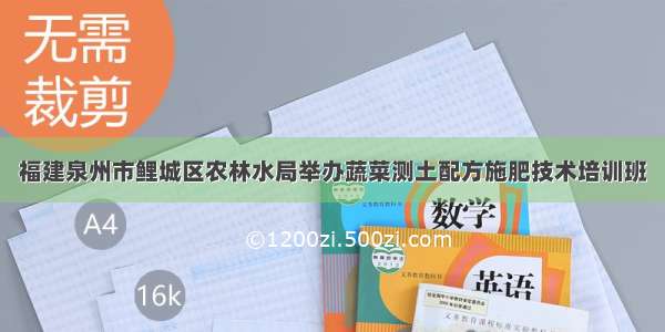 福建泉州市鲤城区农林水局举办蔬菜测土配方施肥技术培训班