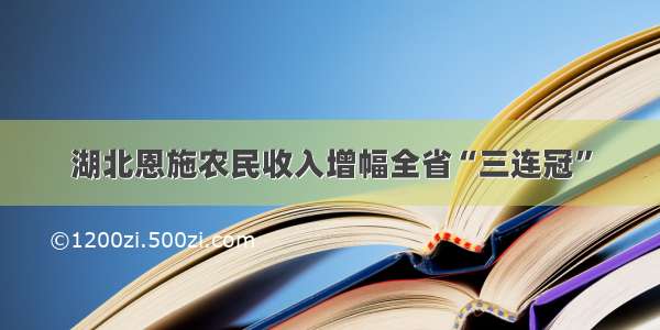 湖北恩施农民收入增幅全省“三连冠”