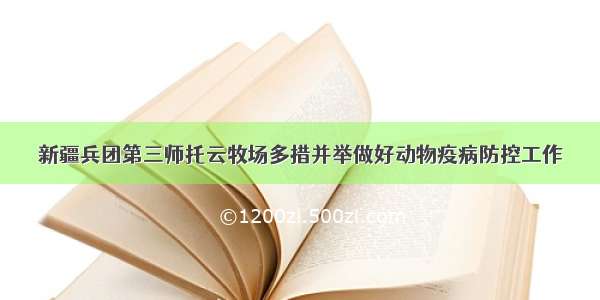 新疆兵团第三师托云牧场多措并举做好动物疫病防控工作