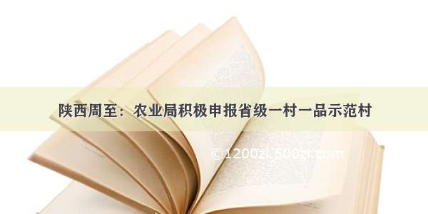 陕西周至：农业局积极申报省级一村一品示范村