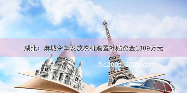 湖北：麻城今年发放农机购置补贴资金1309万元