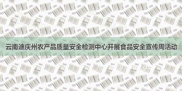 云南迪庆州农产品质量安全检测中心开展食品安全宣传周活动