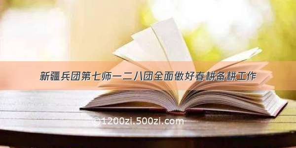 新疆兵团第七师一二八团全面做好春耕备耕工作