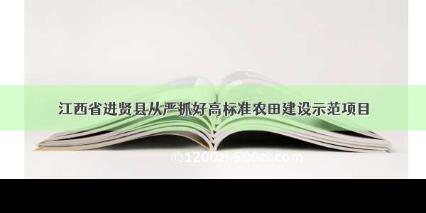 江西省进贤县从严抓好高标准农田建设示范项目