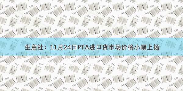 生意社：11月24日PTA进口货市场价格小幅上扬