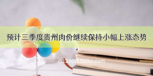 预计三季度贵州肉价继续保持小幅上涨态势