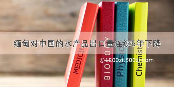 缅甸对中国的水产品出口量连续5年下降