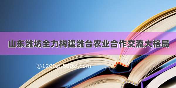 山东潍坊全力构建潍台农业合作交流大格局