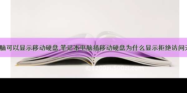 服务器电脑可以显示移动硬盘 笔记本电脑插移动硬盘为什么显示拒绝访问无法访问？