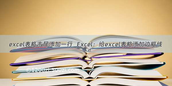 excel表格末尾添加一行_Excel：给excel表格添加边框线