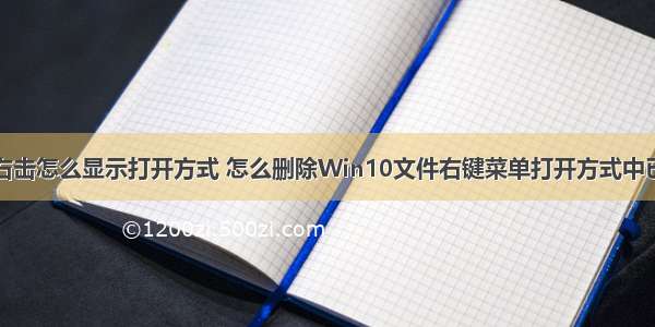 计算机文件右击怎么显示打开方式 怎么删除Win10文件右键菜单打开方式中已卸载程序选