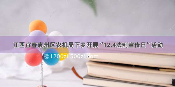 江西宜春袁州区农机局下乡开展“12.4法制宣传日”活动