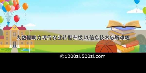 大数据助力现代农业转型升级 以信息技术破解难题