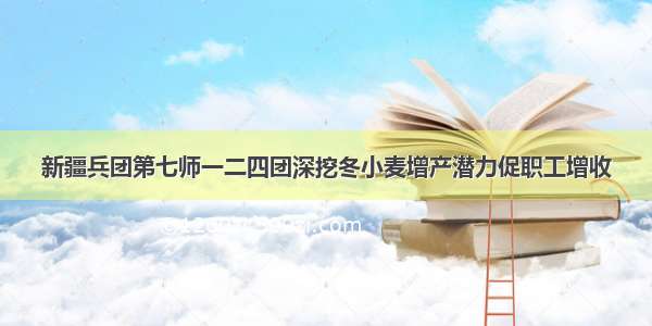 新疆兵团第七师一二四团深挖冬小麦增产潜力促职工增收