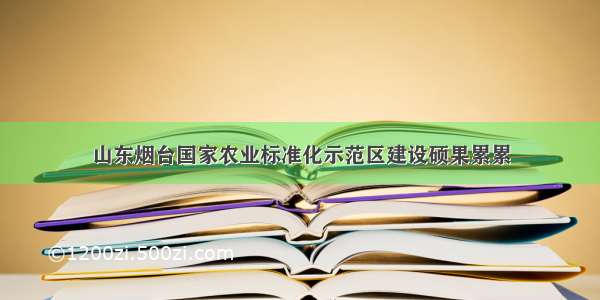 山东烟台国家农业标准化示范区建设硕果累累